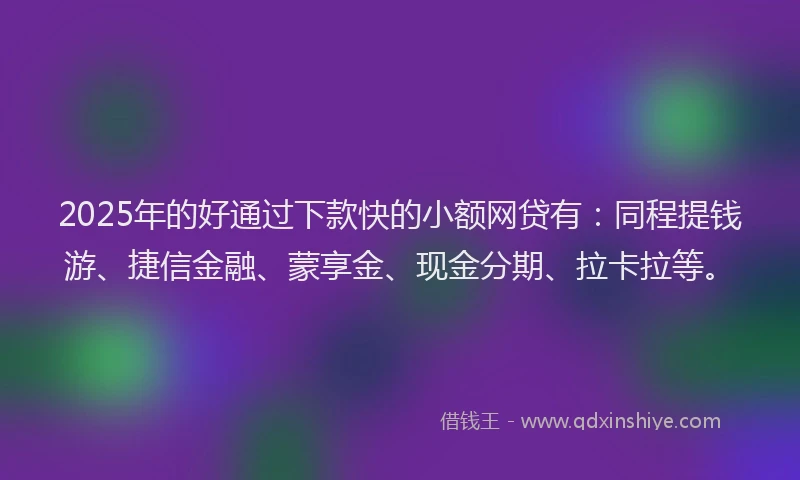 2025年的好通过下款快的小额网贷有：同程提钱游、捷信金融、蒙享金、现金分期、拉卡拉等。