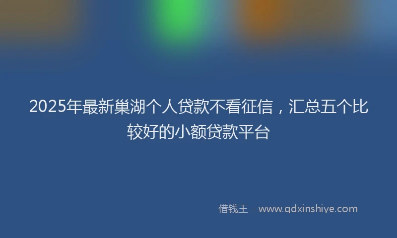 2025年最新巢湖个人贷款不看征信，汇总五个比较好的小额贷款平台