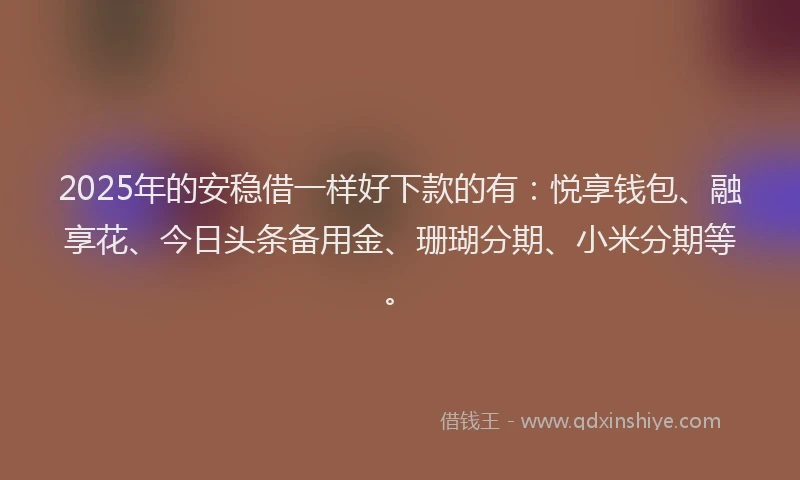 2025年的安稳借一样好下款的有：悦享钱包、融享花、今日头条备用金、珊瑚分期、小米分期等。