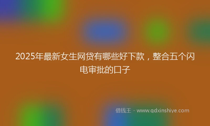 2025年最新女生网贷有哪些好下款，整合五个闪电审批的口子