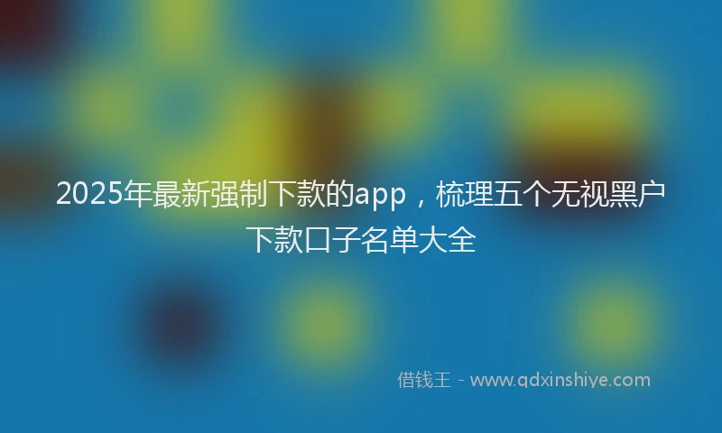 2025年最新强制下款的app，梳理五个无视黑户下款口子名单大全