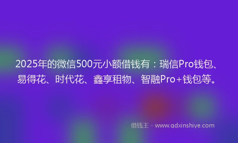2025年的微信500元小额借钱有：瑞信Pro钱包、易得花、时代花、鑫享租物、智融Pro+钱包等。