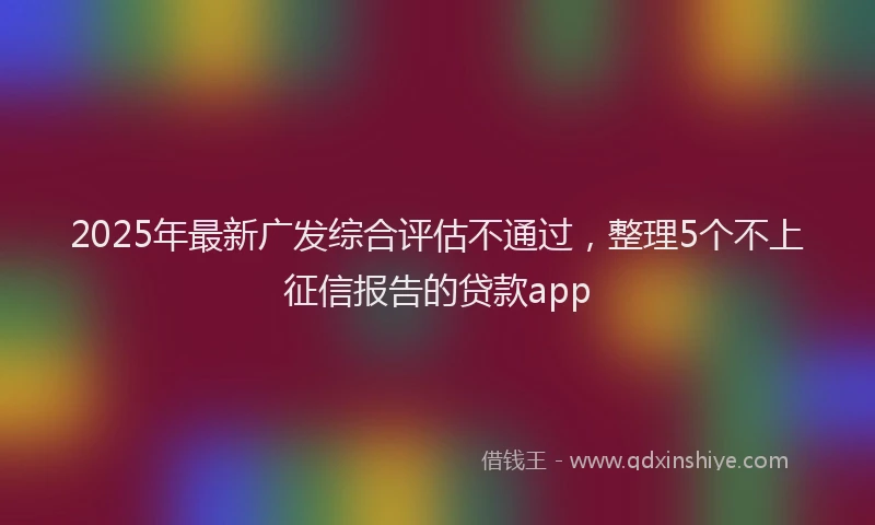 2025年最新广发综合评估不通过，整理5个不上征信报告的贷款app