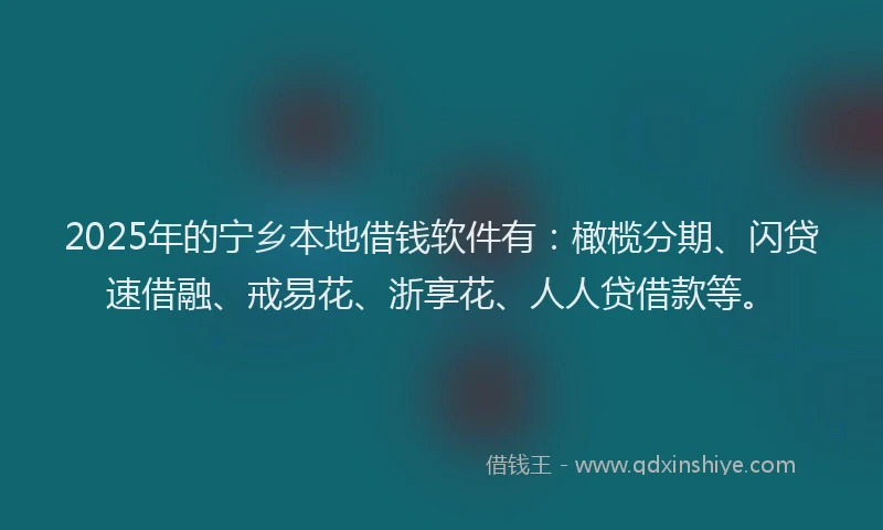2025年的宁乡本地借钱软件有：橄榄分期、闪贷速借融、戒易花、浙享花、人人贷借款等。