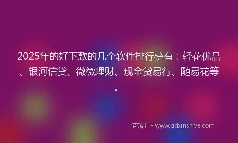 2025年的好下款的几个软件排行榜有：轻花优品、银河信贷、微微理财、现金贷易行、随易花等。