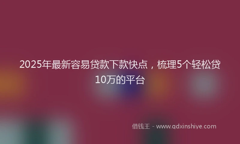 2025年最新容易贷款下款快点，梳理5个轻松贷10万的平台