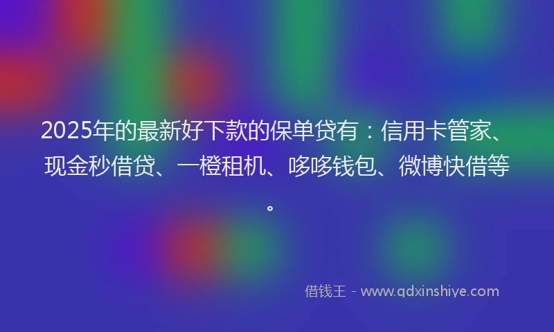 2025年的最新好下款的保单贷有：信用卡管家、现金秒借贷、一橙租机、哆哆钱包、微博快借等。