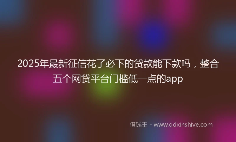 2025年最新征信花了必下的贷款能下款吗，整合五个网贷平台门槛低一点的app