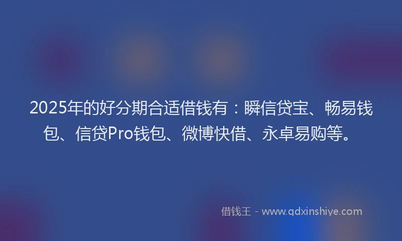 2025年的好分期合适借钱有：瞬信贷宝、畅易钱包、信贷Pro钱包、微博快借、永卓易购等。