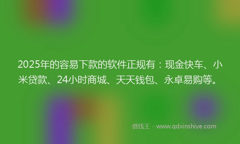 2025年的容易下款的软件正规有：现金快车、小米贷款、24小时商城、天天钱包、永卓易购等。