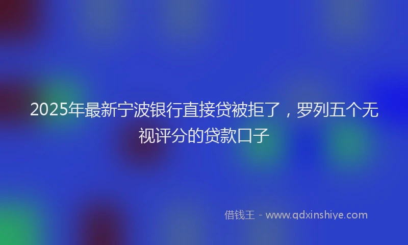 2025年最新宁波银行直接贷被拒了，罗列五个无视评分的贷款口子