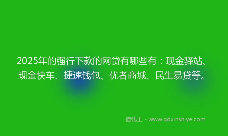 2025年的强行下款的网贷有哪些有：现金驿站、现金快车、捷速钱包、优者商城、民生易贷等。