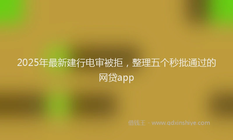 2025年最新建行电审被拒，整理五个秒批通过的网贷app
