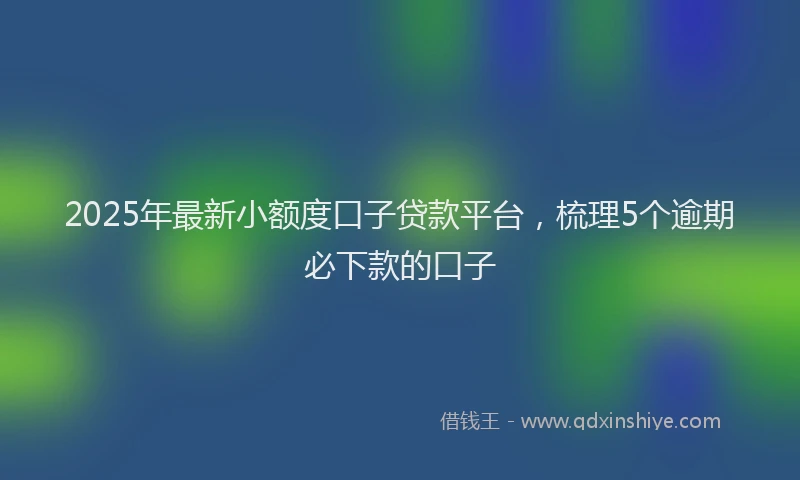 2025年最新小额度口子贷款平台，梳理5个逾期必下款的口子