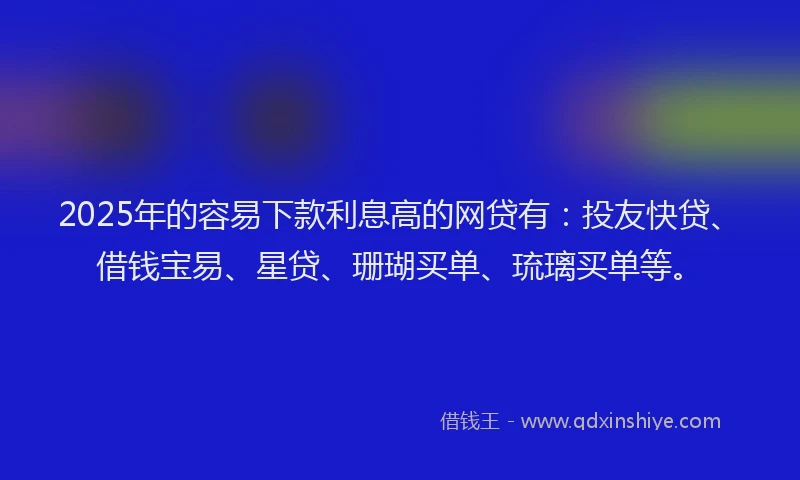 2025年的容易下款利息高的网贷有：投友快贷、借钱宝易、星贷、珊瑚买单、琉璃买单等。