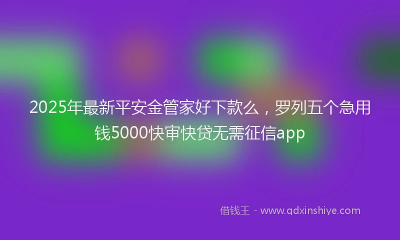 2025年最新平安金管家好下款么，罗列五个急用钱5000快审快贷无需征信app