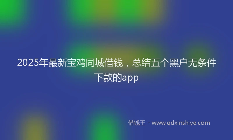 2025年最新宝鸡同城借钱，总结五个黑户无条件下款的app