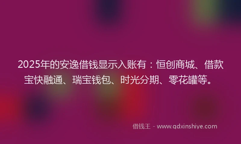 2025年的安逸借钱显示入账有：恒创商城、借款宝快融通、瑞宝钱包、时光分期、零花罐等。