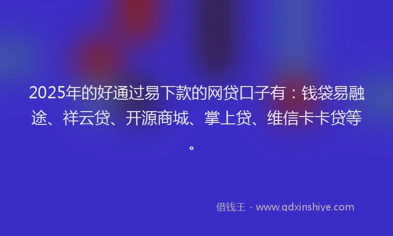 2025年的好通过易下款的网贷口子有：钱袋易融途、祥云贷、开源商城、掌上贷、维信卡卡贷等。