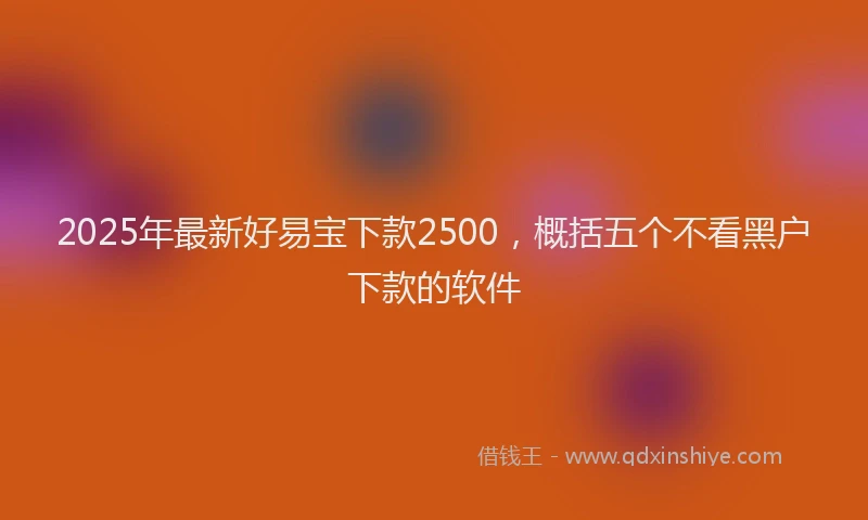 2025年最新好易宝下款2500，概括五个不看黑户下款的软件