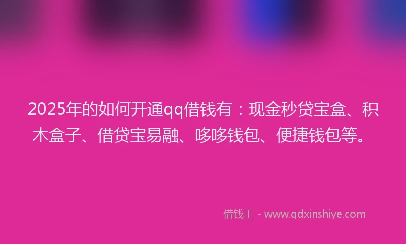 2025年的如何开通qq借钱有：现金秒贷宝盒、积木盒子、借贷宝易融、哆哆钱包、便捷钱包等。