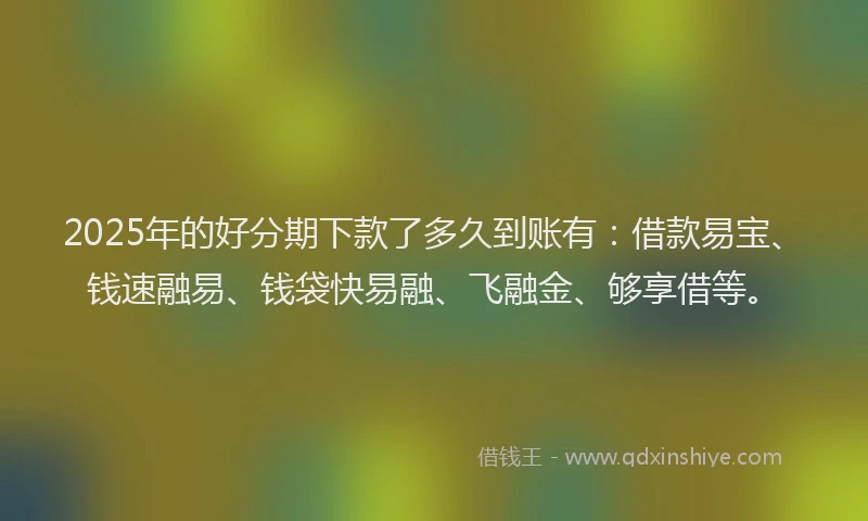 2025年的好分期下款了多久到账有：借款易宝、钱速融易、钱袋快易融、飞融金、够享借等。