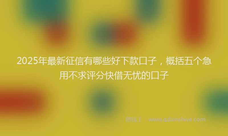 2025年最新征信有哪些好下款口子，概括五个急用不求评分快借无忧的口子