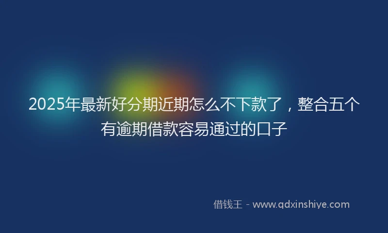 2025年最新好分期近期怎么不下款了，整合五个有逾期借款容易通过的口子