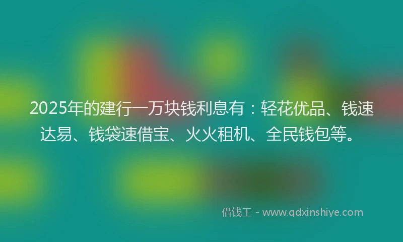 2025年的建行一万块钱利息有：轻花优品、钱速达易、钱袋速借宝、火火租机、全民钱包等。