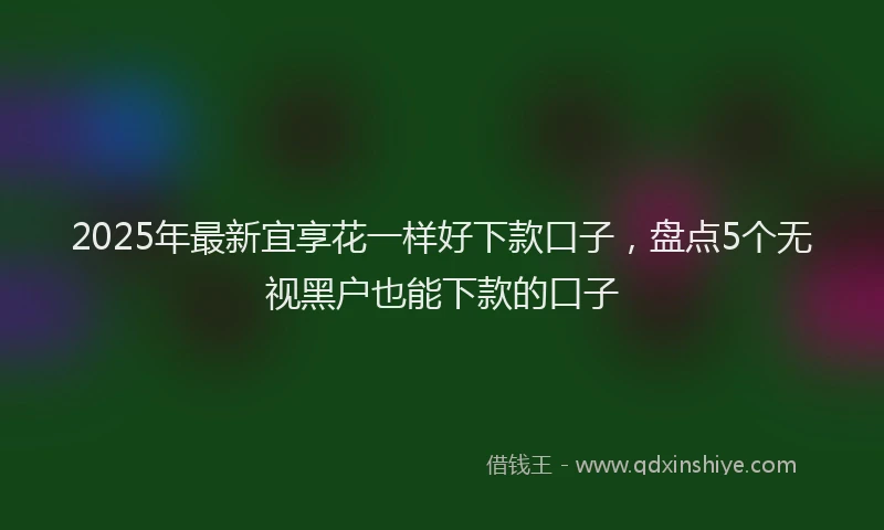 2025年最新宜享花一样好下款口子，盘点5个无视黑户也能下款的口子