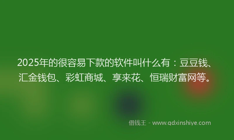 2025年的很容易下款的软件叫什么有：豆豆钱、汇金钱包、彩虹商城、享来花、恒瑞财富网等。