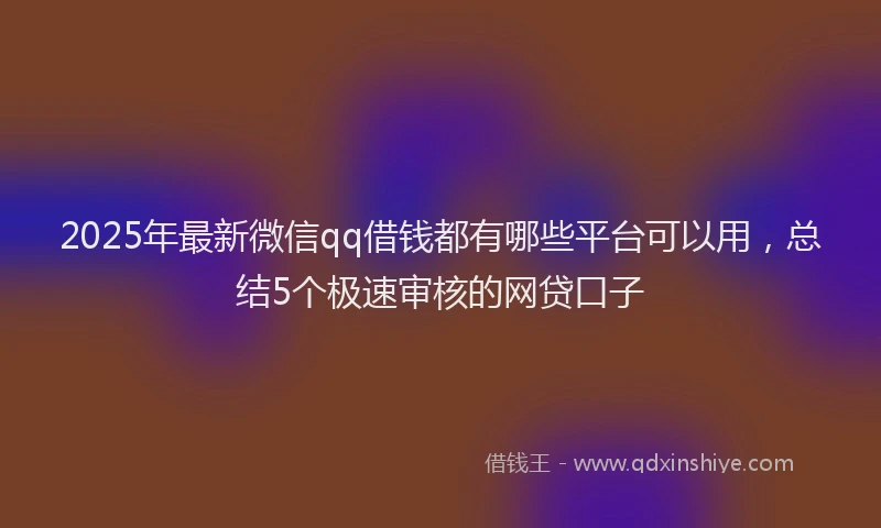 2025年最新微信qq借钱都有哪些平台可以用，总结5个极速审核的网贷口子