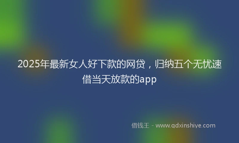 2025年最新女人好下款的网贷，归纳五个无忧速借当天放款的app