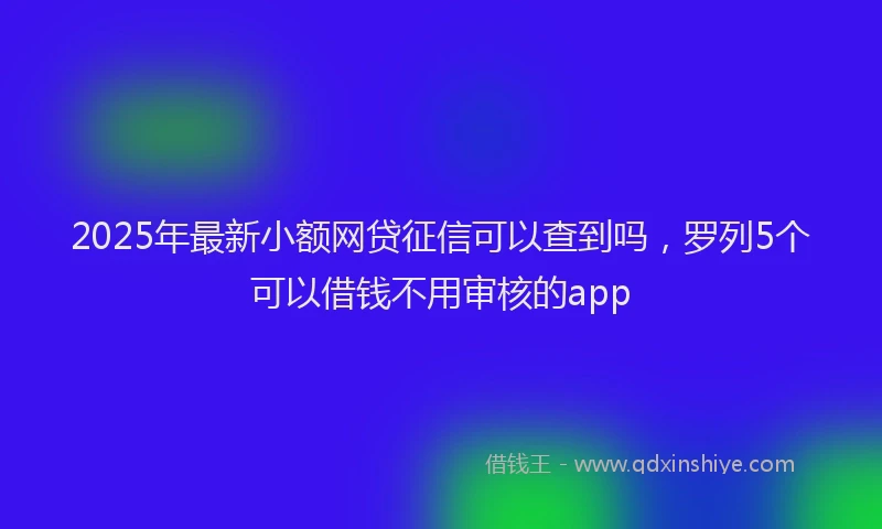 2025年最新小额网贷征信可以查到吗，罗列5个可以借钱不用审核的app