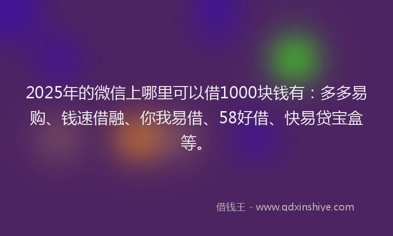 2025年的微信上哪里可以借1000块钱有：多多易购、钱速借融、你我易借、58好借、快易贷宝盒等。