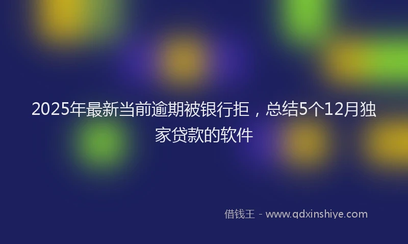 2025年最新当前逾期被银行拒，总结5个12月独家贷款的软件