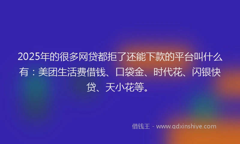 2025年的很多网贷都拒了还能下款的平台叫什么有：美团生活费借钱、口袋金、时代花、闪银快贷、天小花等。