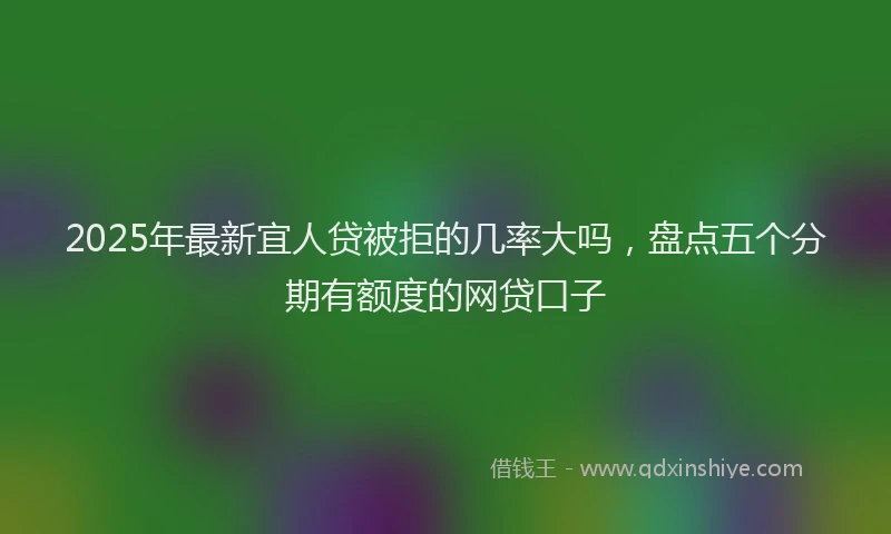 2025年最新宜人贷被拒的几率大吗，盘点五个分期有额度的网贷口子
