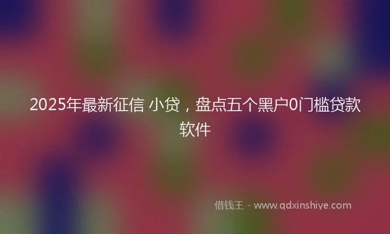 2025年最新征信 小贷，盘点五个黑户0门槛贷款软件