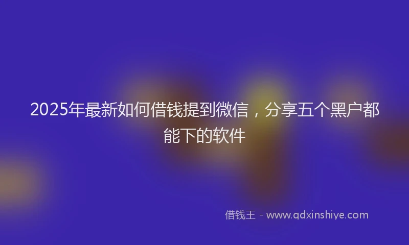 2025年最新如何借钱提到微信，分享五个黑户都能下的软件