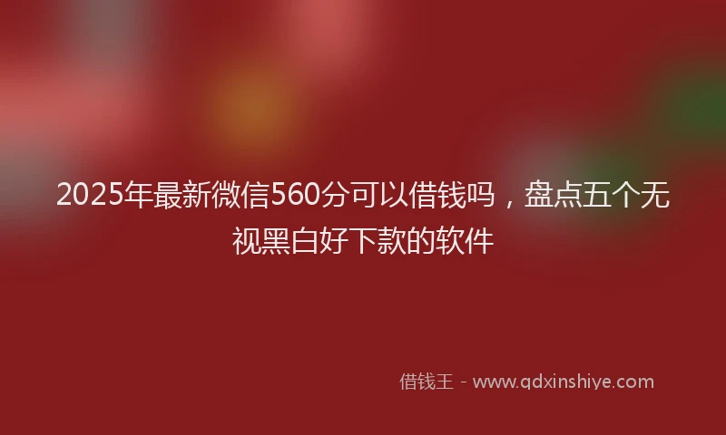 2025年最新微信560分可以借钱吗，盘点五个无视黑白好下款的软件