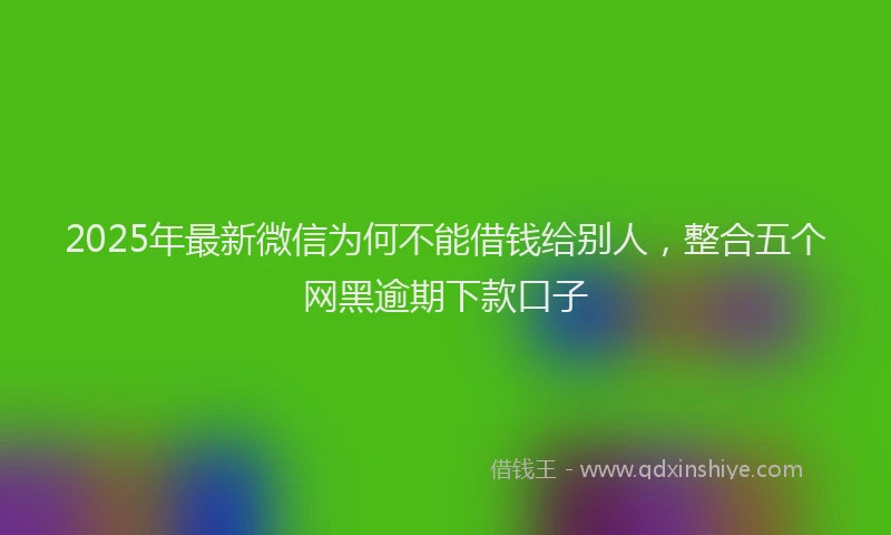 2025年最新微信为何不能借钱给别人，整合五个网黑逾期下款口子