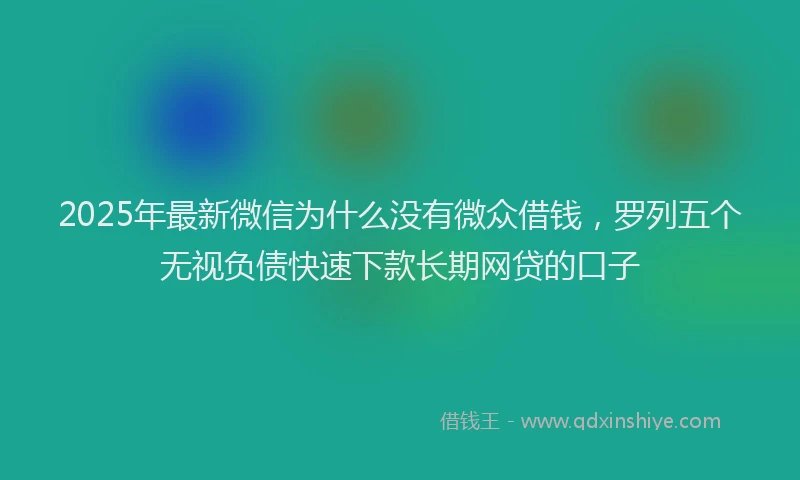 2025年最新微信为什么没有微众借钱，罗列五个无视负债快速下款长期网贷的口子