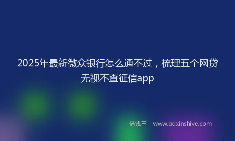 2025年最新微众银行怎么通不过，梳理五个网贷无视不查征信app
