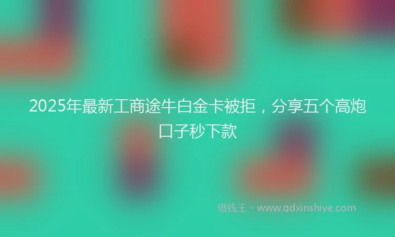 2025年最新工商途牛白金卡被拒，分享五个高炮口子秒下款