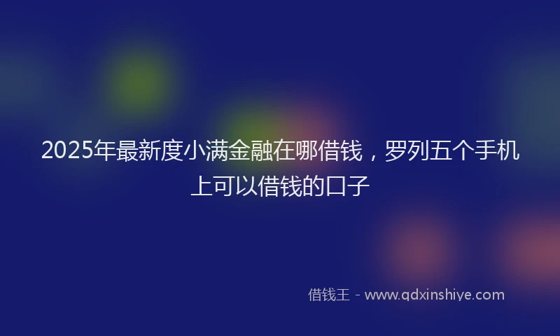2025年最新度小满金融在哪借钱，罗列五个手机上可以借钱的口子