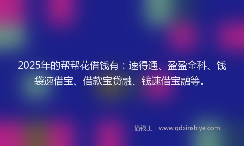 2025年的帮帮花借钱有：速得通、盈盈金科、钱袋速借宝、借款宝贷融、钱速借宝融等。