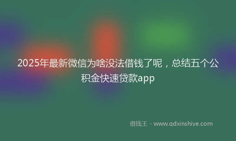 2025年最新微信为啥没法借钱了呢，总结五个公积金快速贷款app