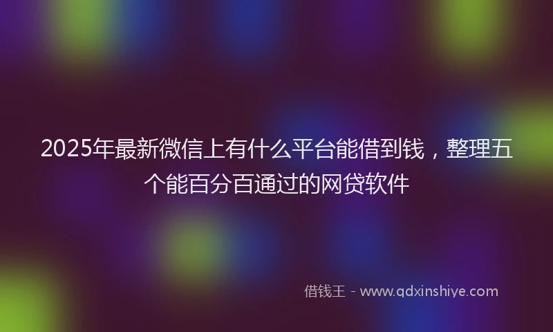 2025年最新微信上有什么平台能借到钱，整理五个能百分百通过的网贷软件