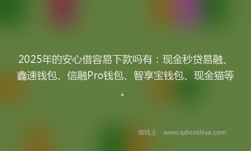 2025年的安心借容易下款吗有：现金秒贷易融、鑫速钱包、信融Pro钱包、智享宝钱包、现金猫等。